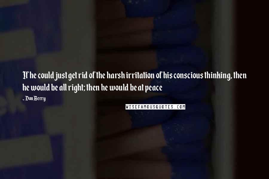 Don Berry Quotes: If he could just get rid of the harsh irritation of his conscious thinking, then he would be all right; then he would be at peace