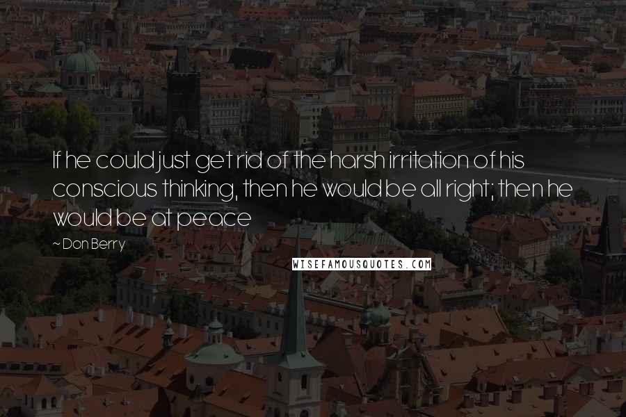 Don Berry Quotes: If he could just get rid of the harsh irritation of his conscious thinking, then he would be all right; then he would be at peace