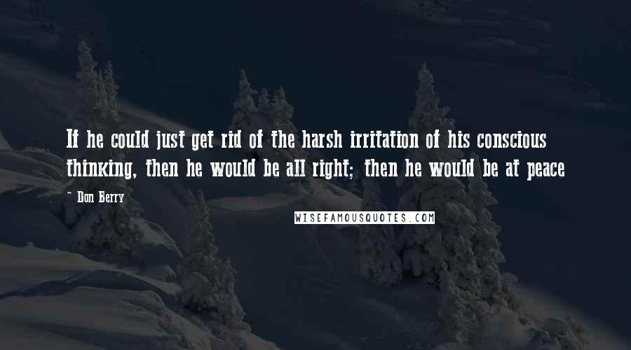 Don Berry Quotes: If he could just get rid of the harsh irritation of his conscious thinking, then he would be all right; then he would be at peace