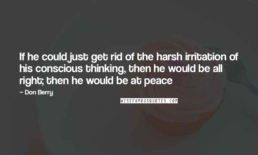 Don Berry Quotes: If he could just get rid of the harsh irritation of his conscious thinking, then he would be all right; then he would be at peace