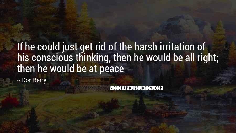 Don Berry Quotes: If he could just get rid of the harsh irritation of his conscious thinking, then he would be all right; then he would be at peace