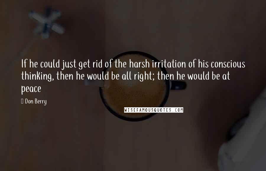 Don Berry Quotes: If he could just get rid of the harsh irritation of his conscious thinking, then he would be all right; then he would be at peace