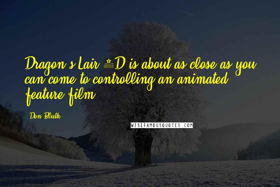Don Bluth Quotes: Dragon's Lair 3D is about as close as you can come to controlling an animated feature film.