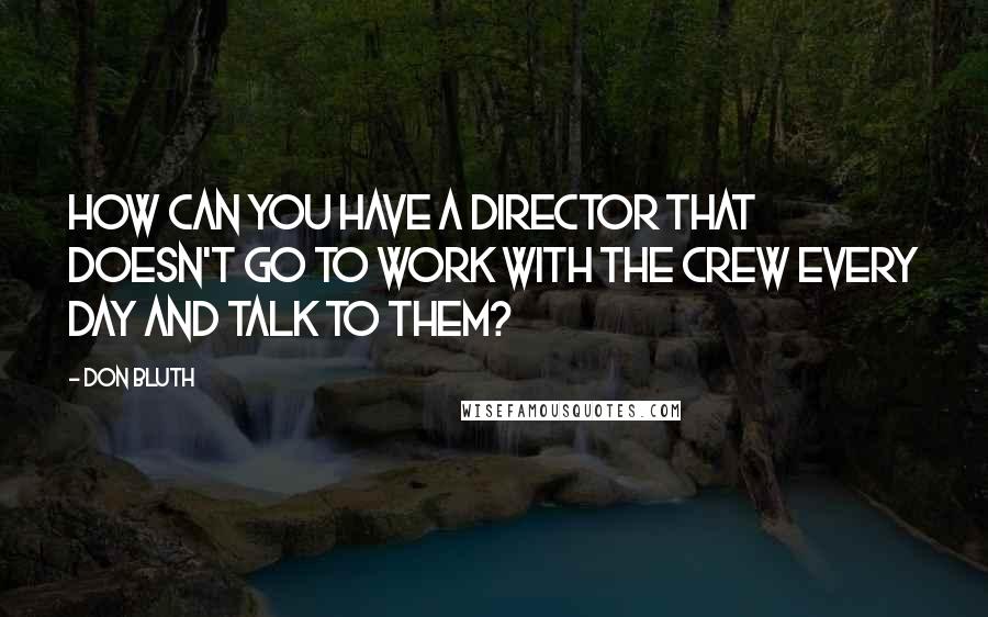 Don Bluth Quotes: How can you have a director that doesn't go to work with the crew every day and talk to them?