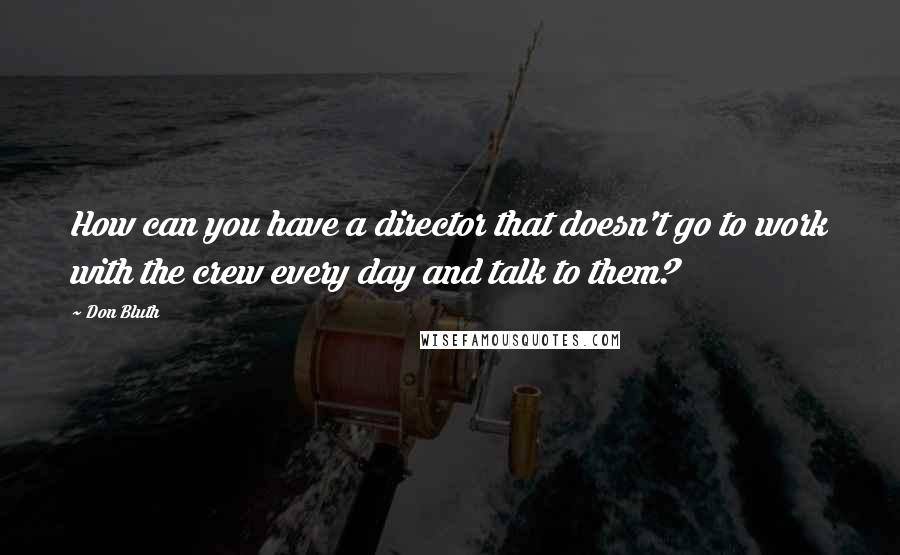Don Bluth Quotes: How can you have a director that doesn't go to work with the crew every day and talk to them?