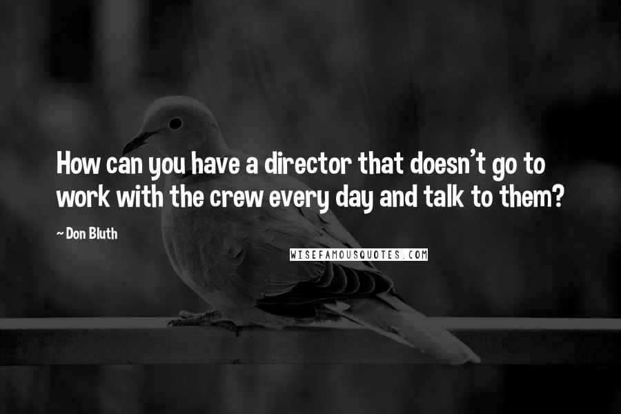 Don Bluth Quotes: How can you have a director that doesn't go to work with the crew every day and talk to them?
