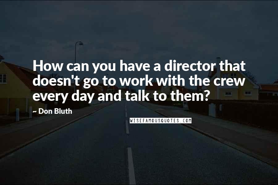 Don Bluth Quotes: How can you have a director that doesn't go to work with the crew every day and talk to them?