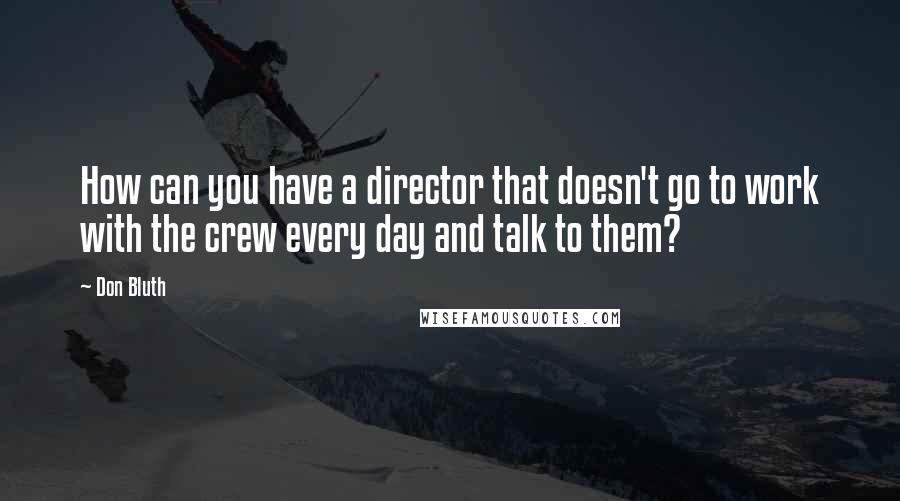 Don Bluth Quotes: How can you have a director that doesn't go to work with the crew every day and talk to them?
