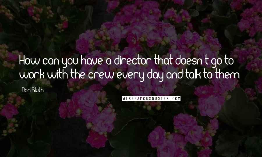Don Bluth Quotes: How can you have a director that doesn't go to work with the crew every day and talk to them?