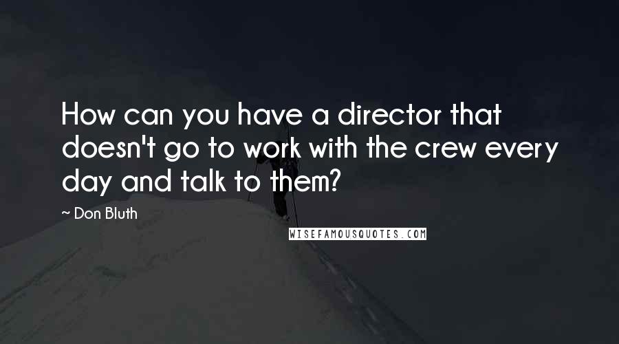 Don Bluth Quotes: How can you have a director that doesn't go to work with the crew every day and talk to them?