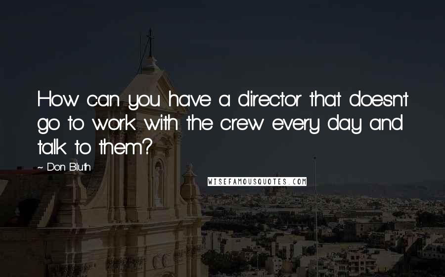 Don Bluth Quotes: How can you have a director that doesn't go to work with the crew every day and talk to them?