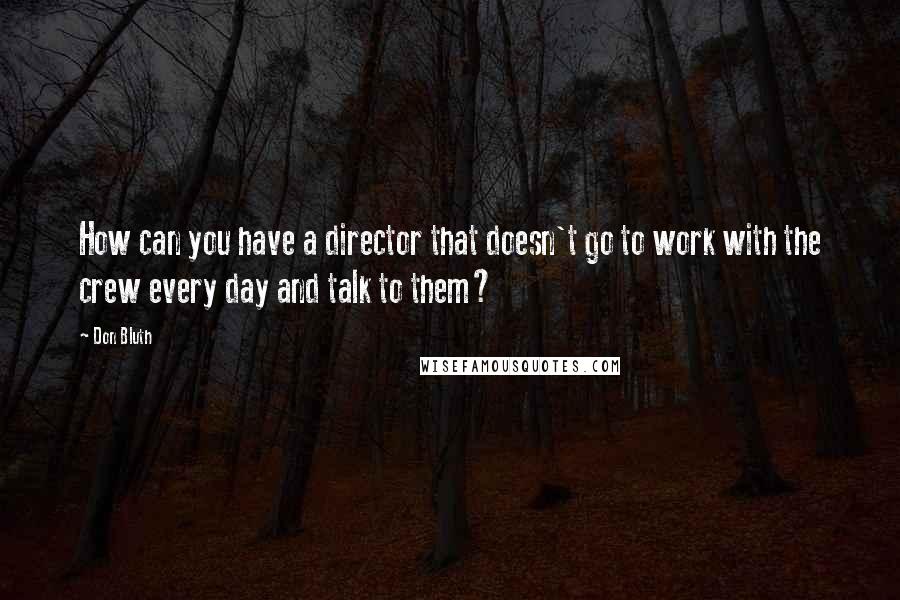 Don Bluth Quotes: How can you have a director that doesn't go to work with the crew every day and talk to them?