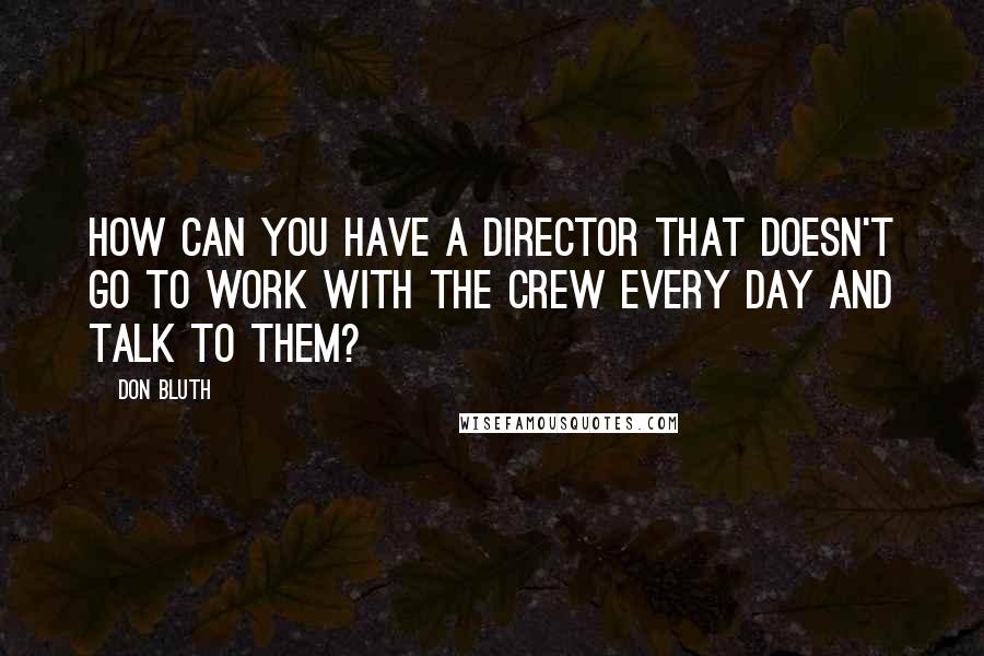 Don Bluth Quotes: How can you have a director that doesn't go to work with the crew every day and talk to them?