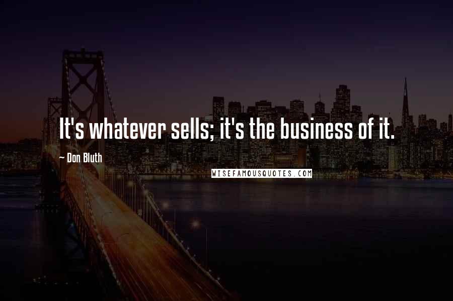 Don Bluth Quotes: It's whatever sells; it's the business of it.