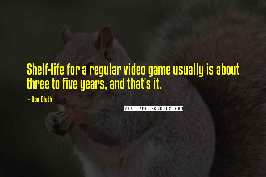 Don Bluth Quotes: Shelf-life for a regular video game usually is about three to five years, and that's it.