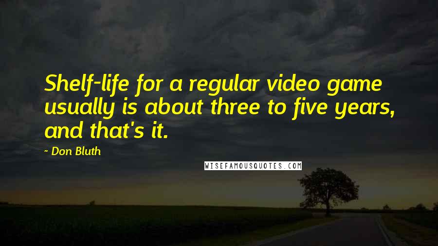 Don Bluth Quotes: Shelf-life for a regular video game usually is about three to five years, and that's it.