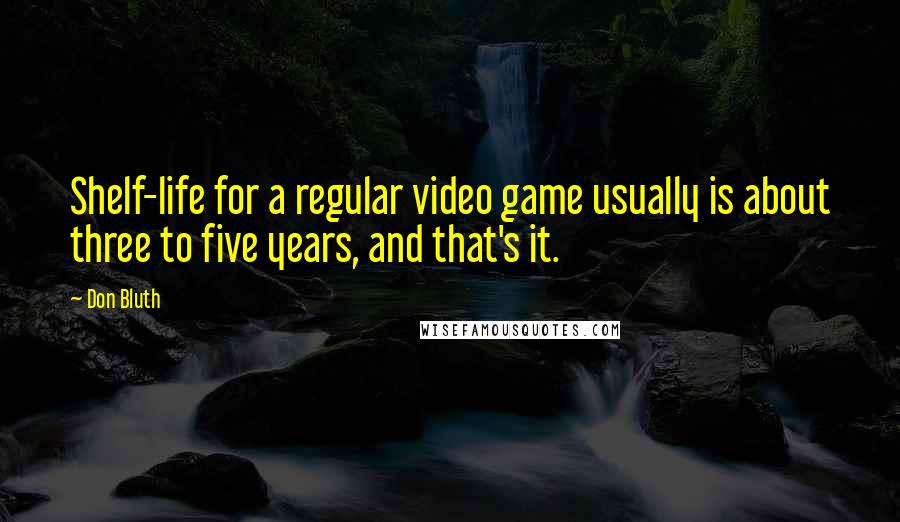 Don Bluth Quotes: Shelf-life for a regular video game usually is about three to five years, and that's it.