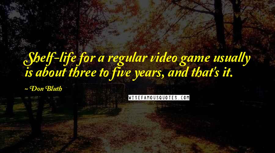 Don Bluth Quotes: Shelf-life for a regular video game usually is about three to five years, and that's it.