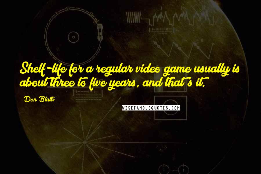 Don Bluth Quotes: Shelf-life for a regular video game usually is about three to five years, and that's it.