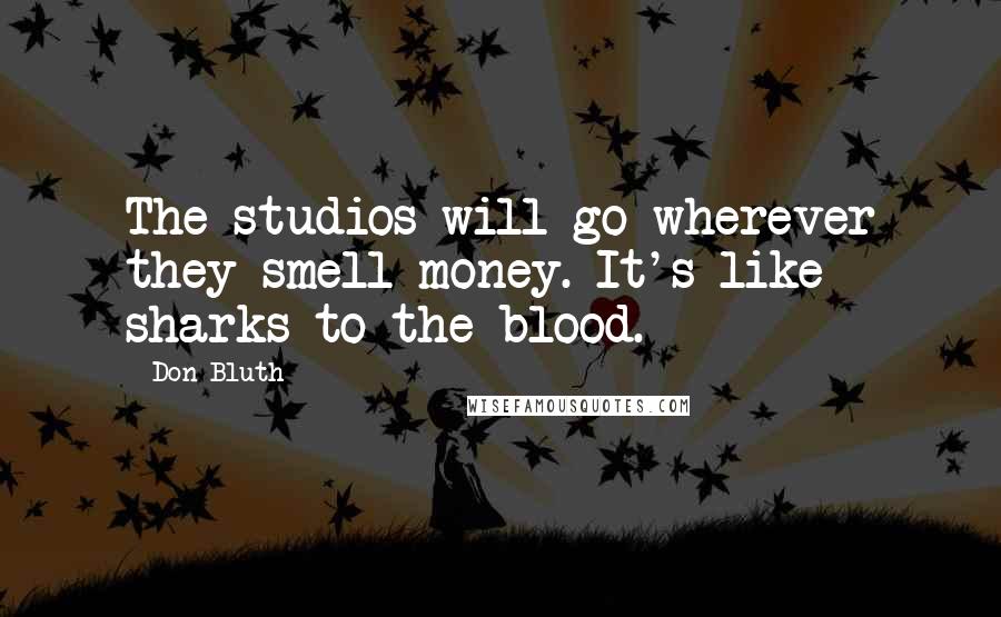 Don Bluth Quotes: The studios will go wherever they smell money. It's like sharks to the blood.