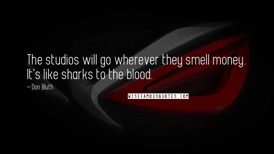 Don Bluth Quotes: The studios will go wherever they smell money. It's like sharks to the blood.