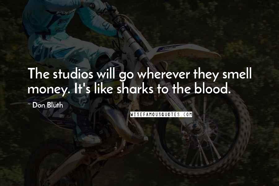 Don Bluth Quotes: The studios will go wherever they smell money. It's like sharks to the blood.