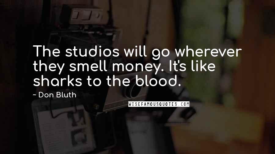 Don Bluth Quotes: The studios will go wherever they smell money. It's like sharks to the blood.