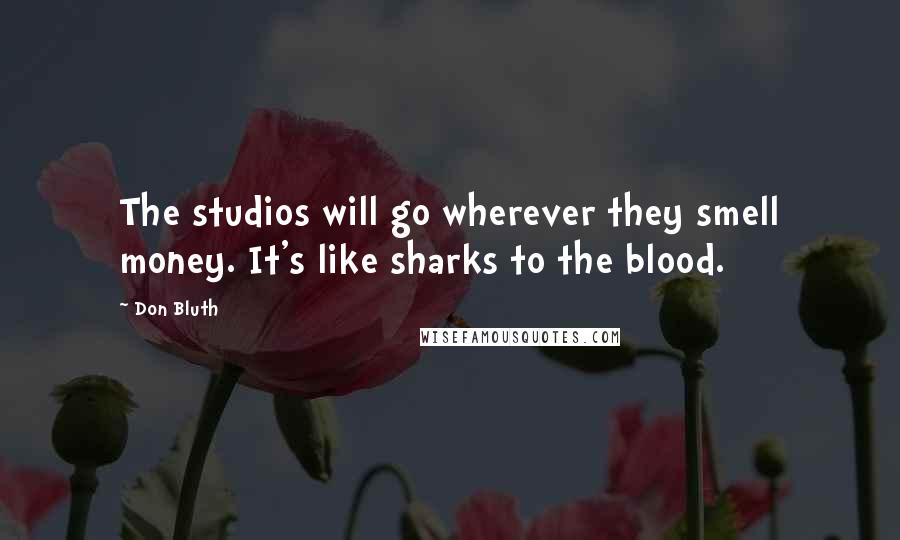 Don Bluth Quotes: The studios will go wherever they smell money. It's like sharks to the blood.