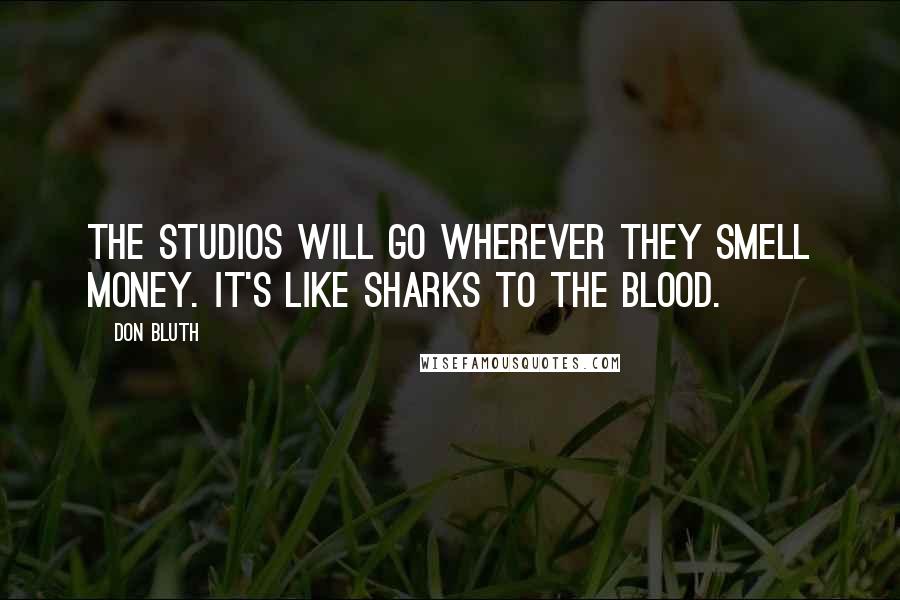 Don Bluth Quotes: The studios will go wherever they smell money. It's like sharks to the blood.