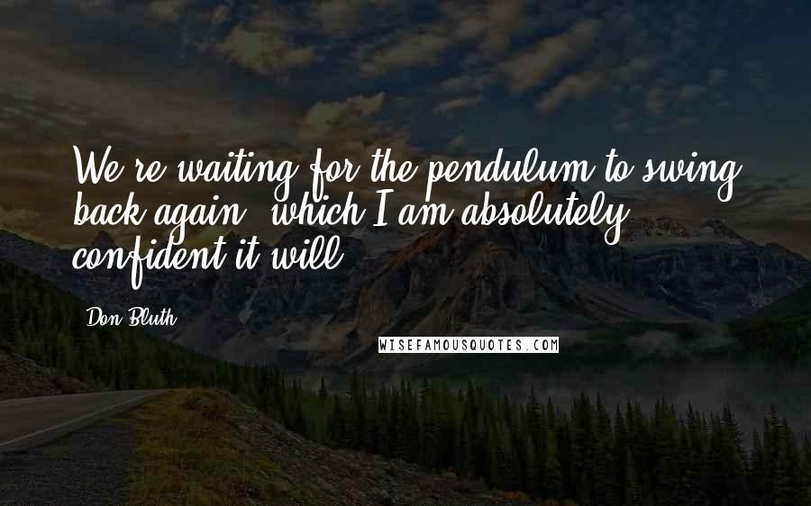 Don Bluth Quotes: We're waiting for the pendulum to swing back again, which I am absolutely confident it will.