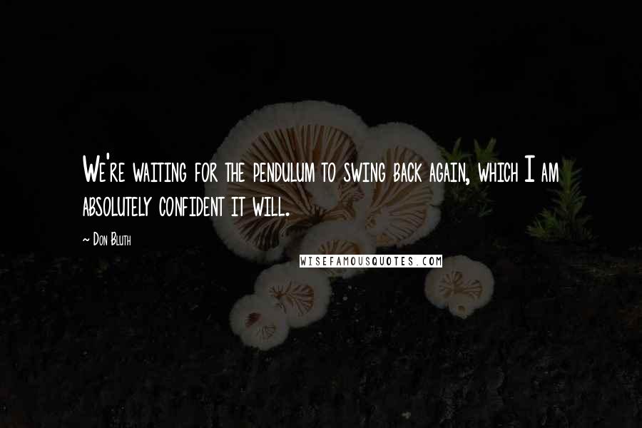 Don Bluth Quotes: We're waiting for the pendulum to swing back again, which I am absolutely confident it will.