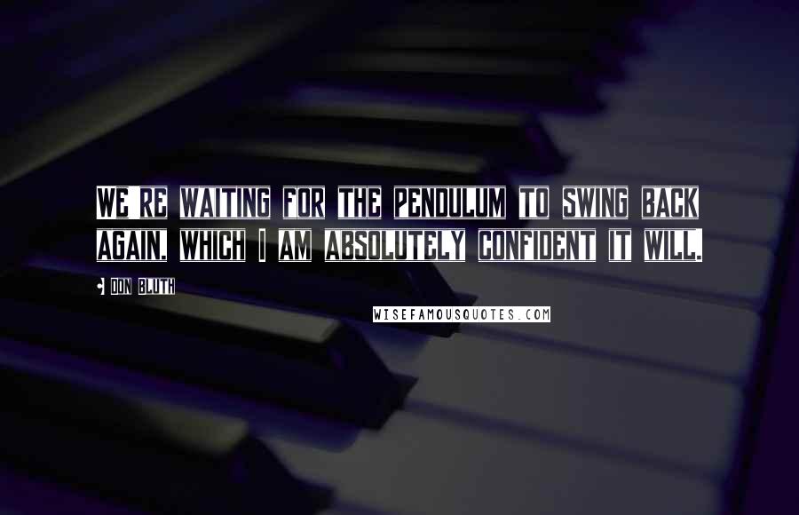 Don Bluth Quotes: We're waiting for the pendulum to swing back again, which I am absolutely confident it will.