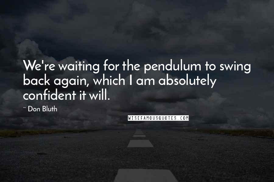 Don Bluth Quotes: We're waiting for the pendulum to swing back again, which I am absolutely confident it will.