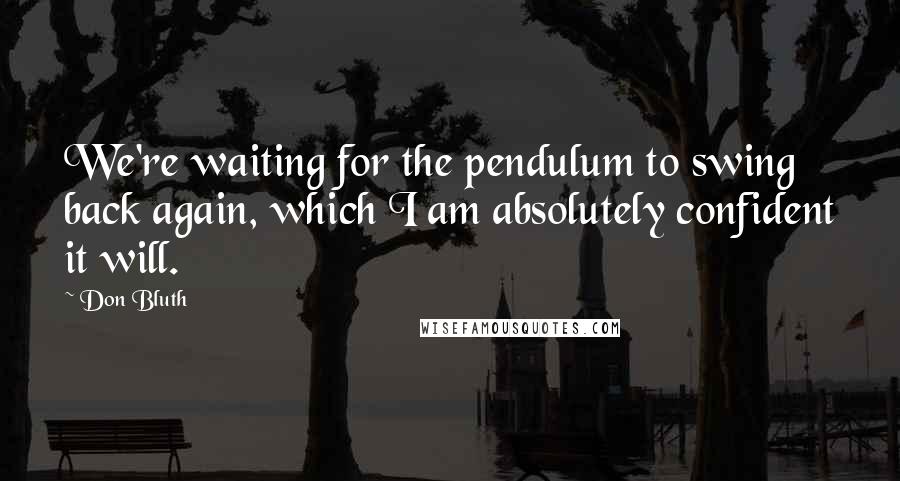 Don Bluth Quotes: We're waiting for the pendulum to swing back again, which I am absolutely confident it will.