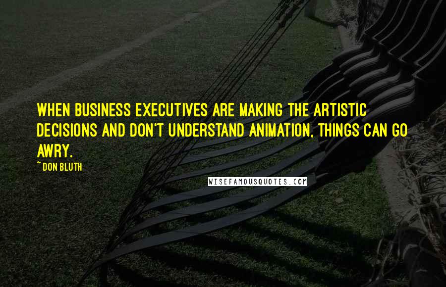 Don Bluth Quotes: When business executives are making the artistic decisions and don't understand animation, things can go awry.