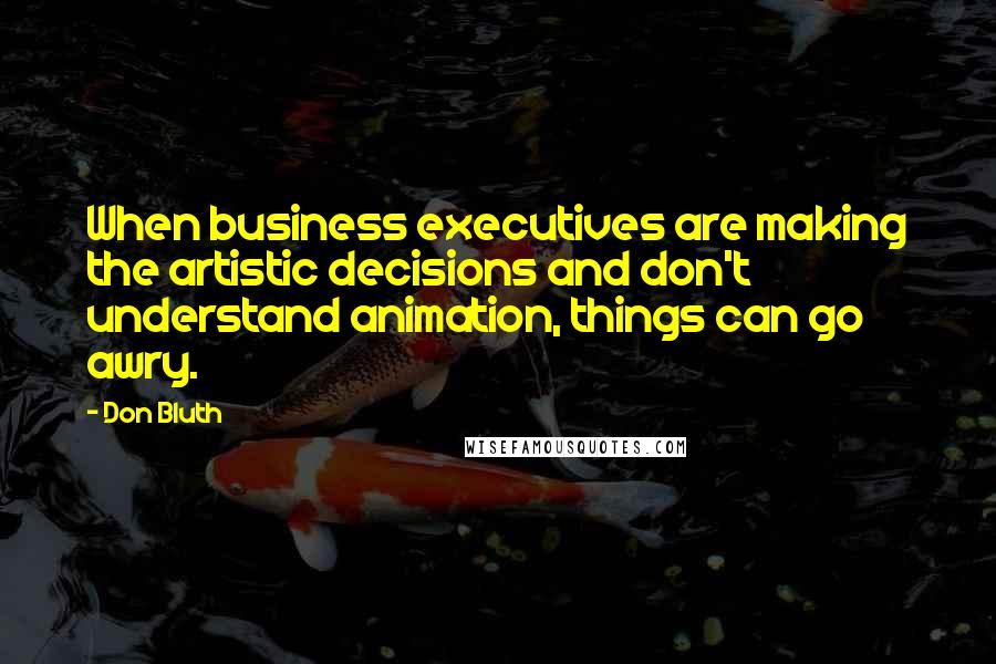 Don Bluth Quotes: When business executives are making the artistic decisions and don't understand animation, things can go awry.