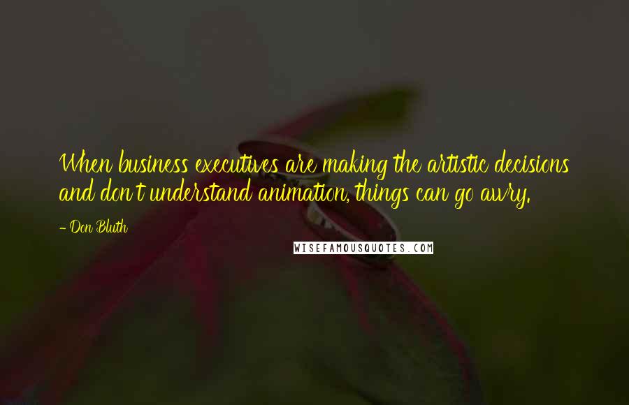 Don Bluth Quotes: When business executives are making the artistic decisions and don't understand animation, things can go awry.
