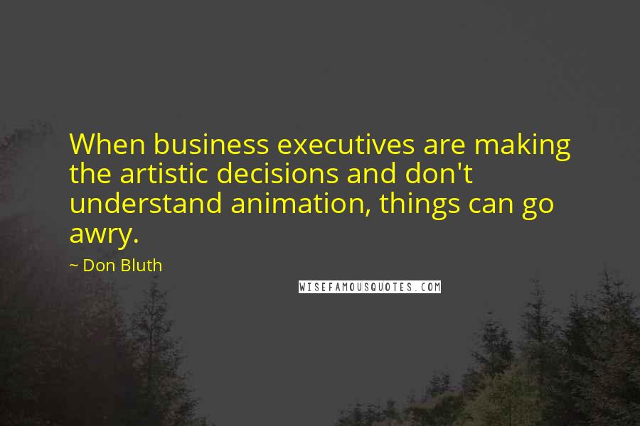 Don Bluth Quotes: When business executives are making the artistic decisions and don't understand animation, things can go awry.