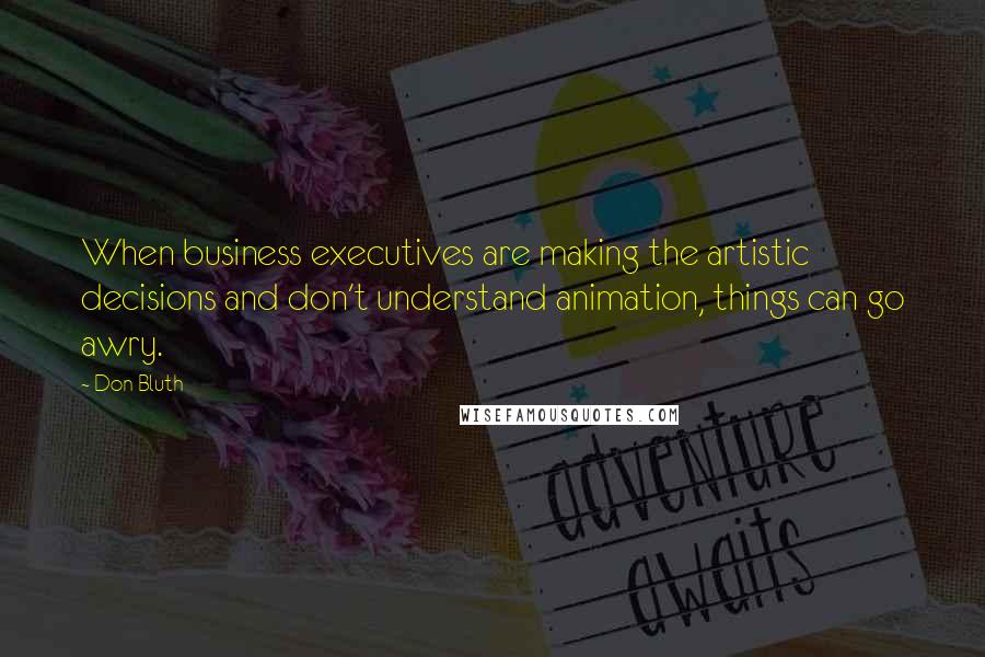 Don Bluth Quotes: When business executives are making the artistic decisions and don't understand animation, things can go awry.