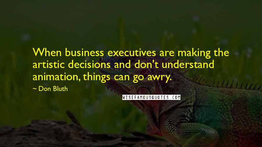 Don Bluth Quotes: When business executives are making the artistic decisions and don't understand animation, things can go awry.