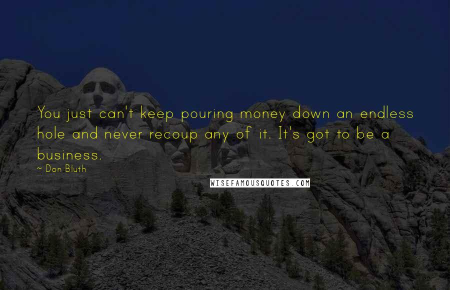 Don Bluth Quotes: You just can't keep pouring money down an endless hole and never recoup any of it. It's got to be a business.