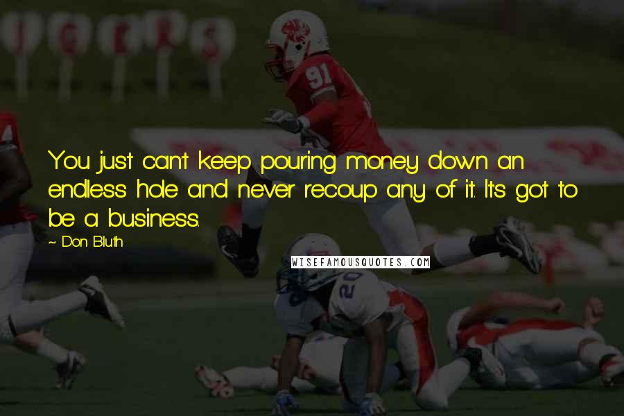 Don Bluth Quotes: You just can't keep pouring money down an endless hole and never recoup any of it. It's got to be a business.