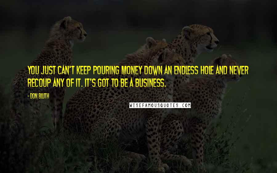 Don Bluth Quotes: You just can't keep pouring money down an endless hole and never recoup any of it. It's got to be a business.