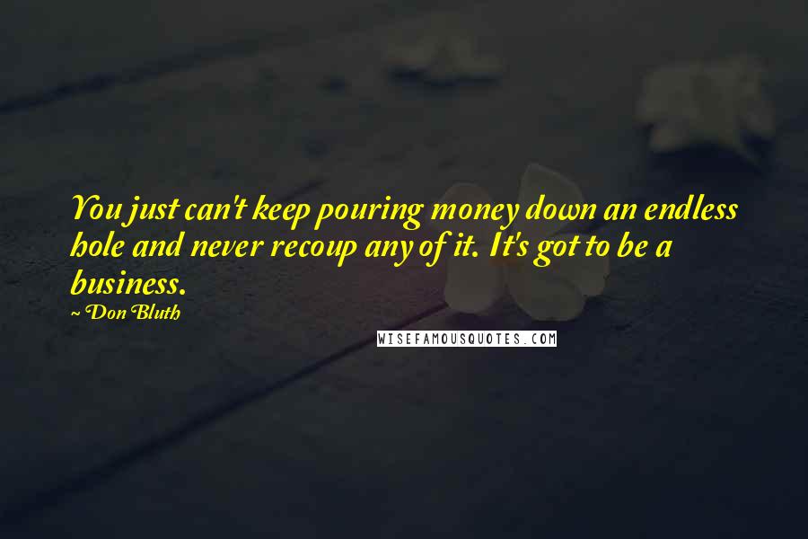 Don Bluth Quotes: You just can't keep pouring money down an endless hole and never recoup any of it. It's got to be a business.