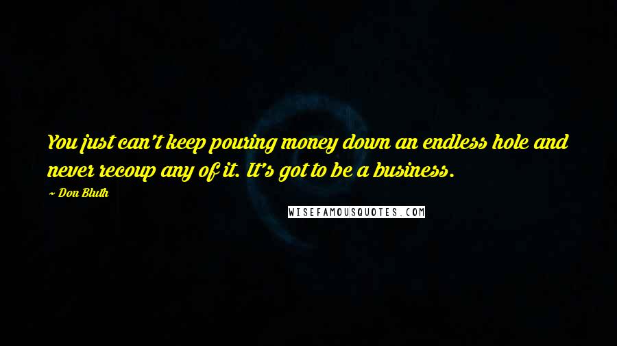 Don Bluth Quotes: You just can't keep pouring money down an endless hole and never recoup any of it. It's got to be a business.