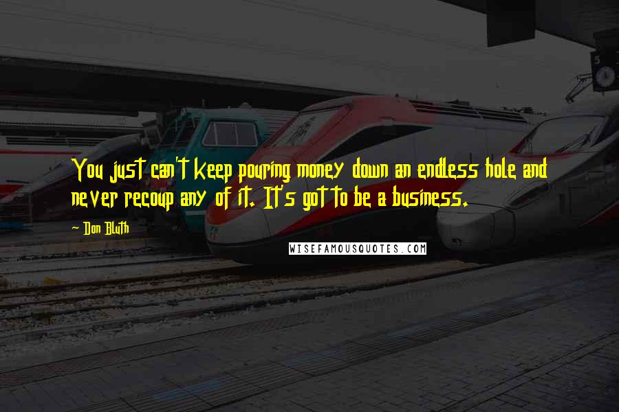 Don Bluth Quotes: You just can't keep pouring money down an endless hole and never recoup any of it. It's got to be a business.