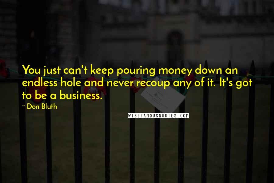 Don Bluth Quotes: You just can't keep pouring money down an endless hole and never recoup any of it. It's got to be a business.