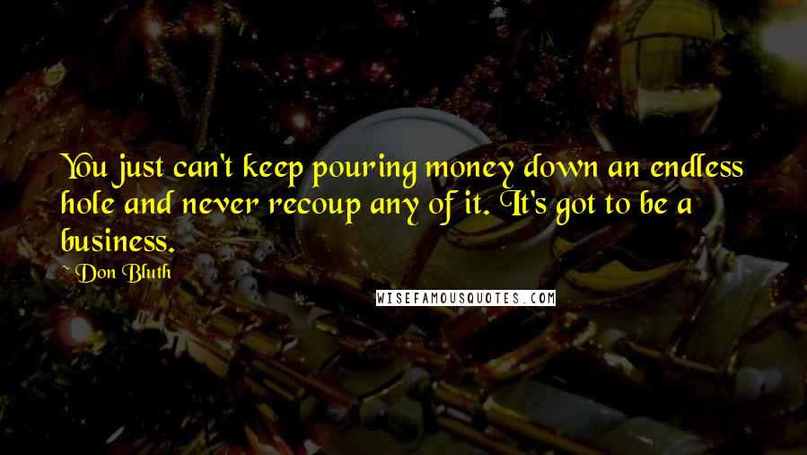 Don Bluth Quotes: You just can't keep pouring money down an endless hole and never recoup any of it. It's got to be a business.