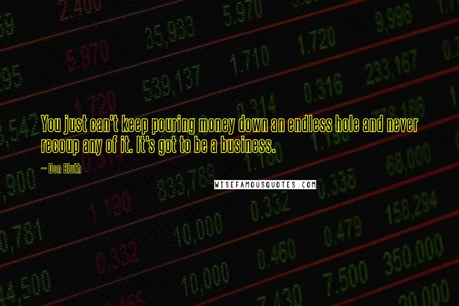 Don Bluth Quotes: You just can't keep pouring money down an endless hole and never recoup any of it. It's got to be a business.