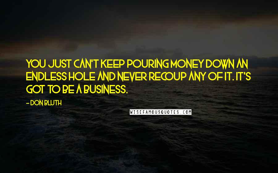 Don Bluth Quotes: You just can't keep pouring money down an endless hole and never recoup any of it. It's got to be a business.